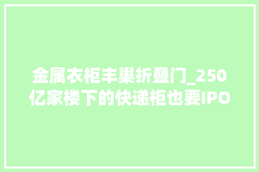 金属衣柜丰巢折叠门_250亿家楼下的快递柜也要IPO了