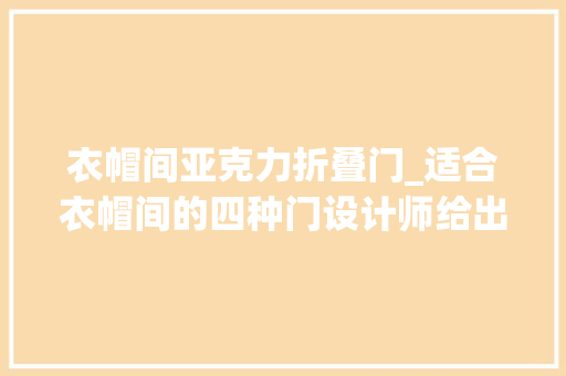 衣帽间亚克力折叠门_适合衣帽间的四种门设计师给出的综合评价