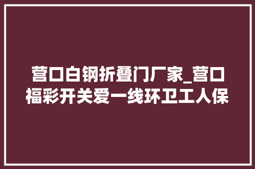 营口白钢折叠门厂家_营口福彩开关爱一线环卫工人保温饭盒暖人心