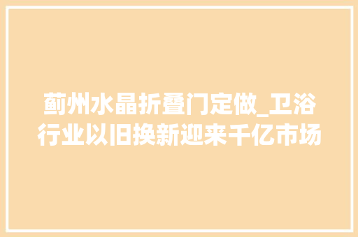 蓟州水晶折叠门定做_卫浴行业以旧换新迎来千亿市场九牧为何几回再三抢占先机