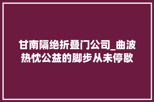 甘南隔绝折叠门公司_曲波热忱公益的脚步从未停歇