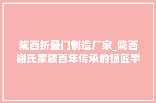 陇西折叠门制造厂家_陇西谢氏家族百年传承的银匠手艺