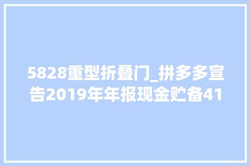 5828重型折叠门_拼多多宣告2019年年报现金贮备4106亿元将斥巨资支持上海市五五购物节