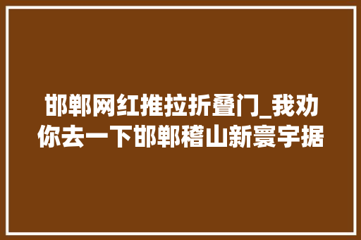 邯郸网红推拉折叠门_我劝你去一下邯郸稽山新寰宇据说女生走进去都邑变美