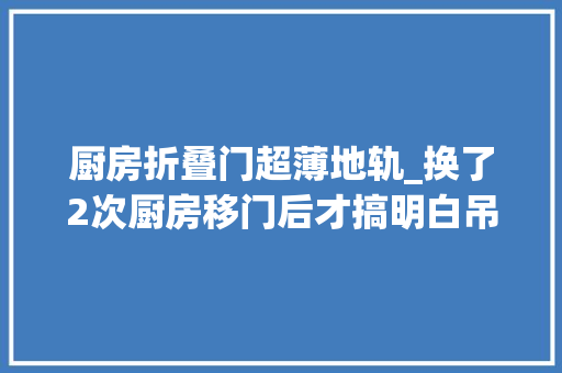 厨房折叠门超薄地轨_换了2次厨房移门后才搞明白吊轨和地轨哪个好用建议你看看