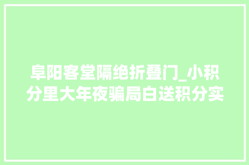 阜阳客堂隔绝折叠门_小积分里大年夜骗局白送积分实为引导消费第三方收购陷阱曝光