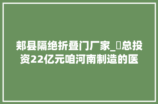 郏县隔绝折叠门厂家_​总投资22亿元咱河南制造的医疗移动方舱制造基地在郏县签约