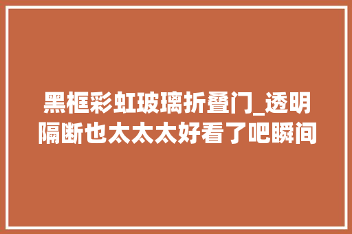 黑框彩虹玻璃折叠门_透明隔断也太太太好看了吧瞬间就治愈我了