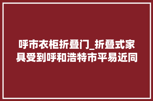 呼市衣柜折叠门_折叠式家具受到呼和浩特市平易近同伙的青睐