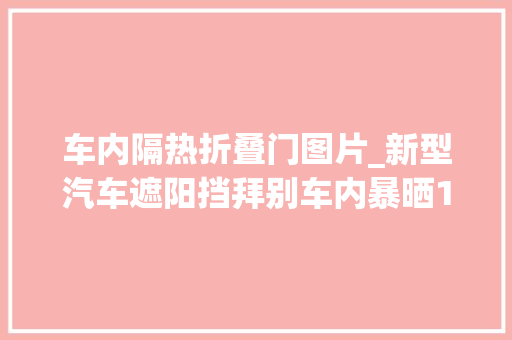 车内隔热折叠门图片_新型汽车遮阳挡拜别车内暴晒1秒紧缩免拆卸让车内直降20℃
