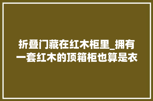 折叠门藏在红木柜里_拥有一套红木的顶箱柜也算是衣柜中的天花板存在了红木家具