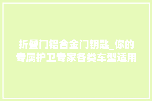 折叠门铝合金门钥匙_你的专属护卫专家各类车型适用的铝钥匙壳
