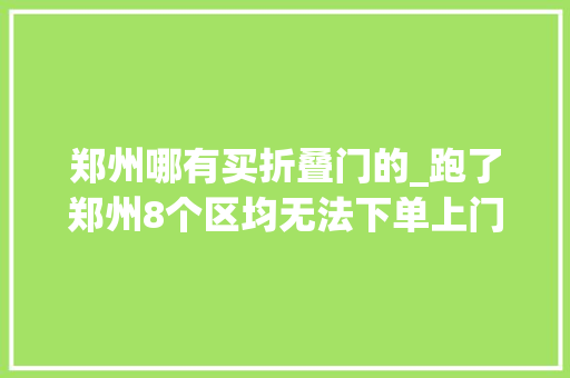 郑州哪有买折叠门的_跑了郑州8个区均无法下单上门洗车领头羊呱呱怎么了