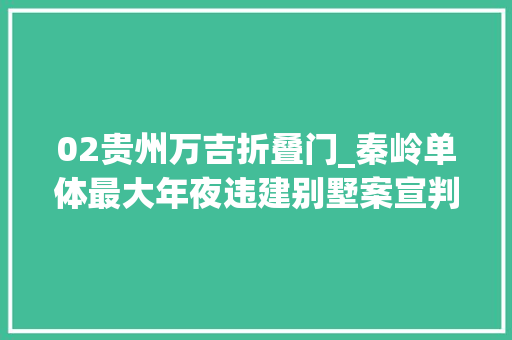 02贵州万吉折叠门_秦岭单体最大年夜违建别墅案宣判狗舍面积77㎡两建造人缓刑