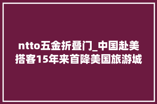 ntto五金折叠门_中国赴美搭客15年来首降美国旅游城市有点慌