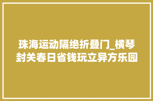 珠海运动隔绝折叠门_横琴封关春日省钱玩立异方乐园早鸟票8折吃玩178元起