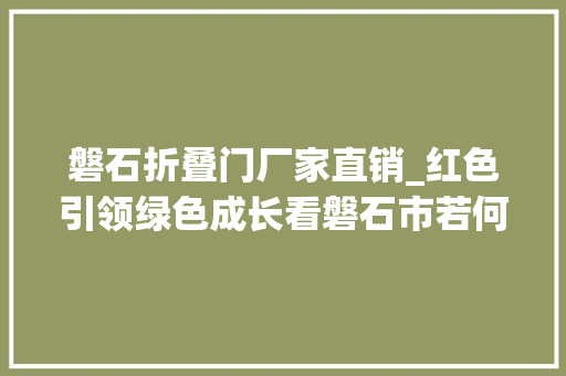 磐石折叠门厂家直销_红色引领绿色成长看磐石市若何绘就行稳致远全域小康的壮美篇章