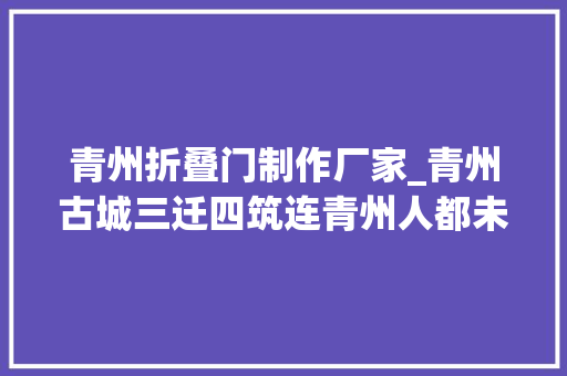 青州折叠门制作厂家_青州古城三迁四筑连青州人都未必知道的青州古城