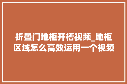 折叠门地柜开槽视频_地柜区域怎么高效运用一个视频就能教会你图文伙伴计划2024