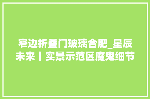 窄边折叠门玻璃合肥_星辰未来丨实景示范区魔鬼细节解读共鉴沉淀时间的品格