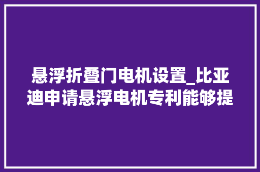 悬浮折叠门电机设置_比亚迪申请悬浮电机专利能够提高悬浮电机的运行效率及工作稳定性