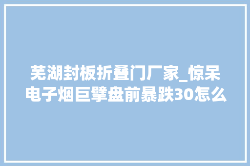 芜湖封板折叠门厂家_惊呆电子烟巨擘盘前暴跌30怎么回事不到1个月涨翻倍顶级游资撤退碳中和