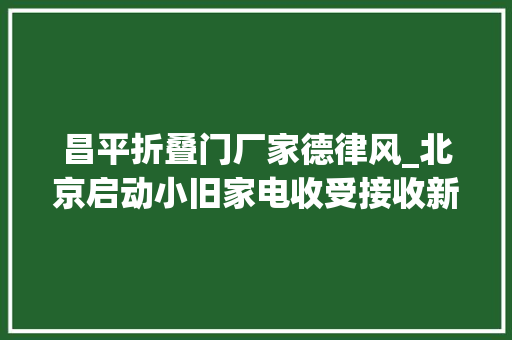昌平折叠门厂家德律风_北京启动小旧家电收受接收新模式