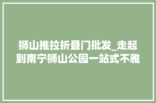 狮山推拉折叠门批发_走起到南宁狮山公园一站式不雅观赏荷之美