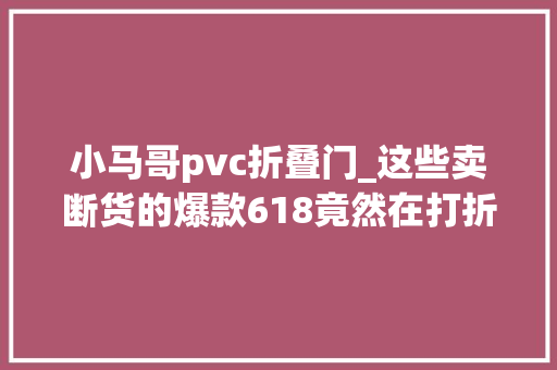 小马哥pvc折叠门_这些卖断货的爆款618竟然在打折