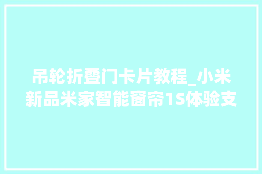 吊轮折叠门卡片教程_小米新品米家智能窗帘1S体验支持多种智能开合免费到家安装