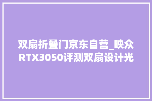 双扇折叠门京东自营_映众RTX3050评测双扇设计光追显卡入门新选