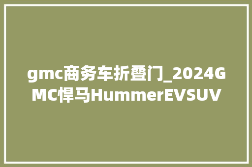 gmc商务车折叠门_2024GMC悍马HummerEVSUV没有意义的改造