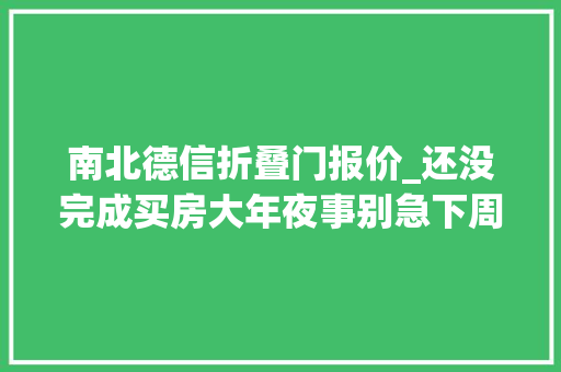 南北德信折叠门报价_还没完成买房大年夜事别急下周有新品推出