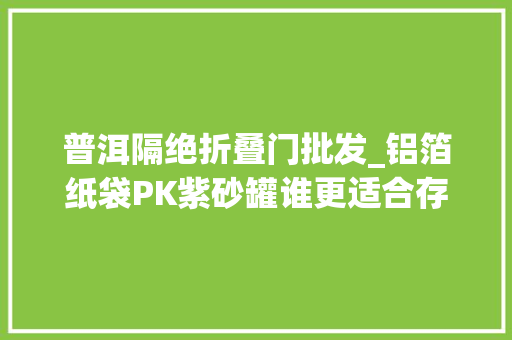 普洱隔绝折叠门批发_铝箔纸袋PK紫砂罐谁更适合存茶