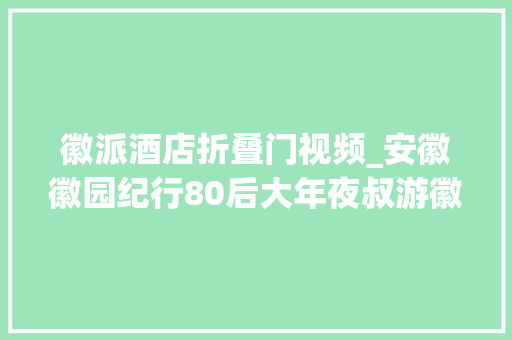 徽派酒店折叠门视频_安徽徽园纪行80后大年夜叔游徽园感想沾染徽州文化不雅赏徽派建筑风格