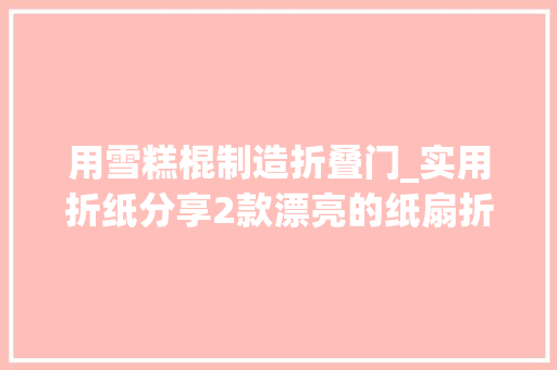 用雪糕棍制造折叠门_实用折纸分享2款漂亮的纸扇折法