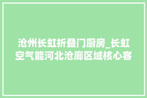 沧州长虹折叠门厨房_长虹空气能河北沧廊区域核心客户2024年度返厂不雅观摩交流会召开