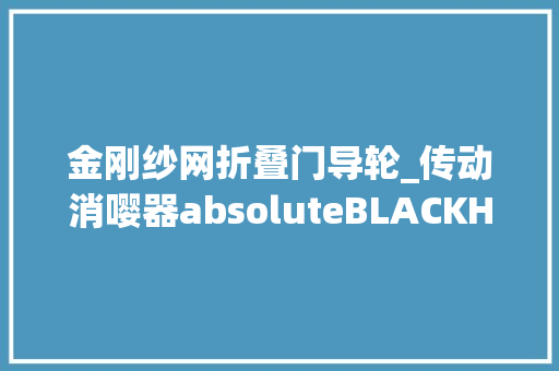 金刚纱网折叠门导轮_传动消嘤器absoluteBLACKHOLLOWcage大年夜导轮评测