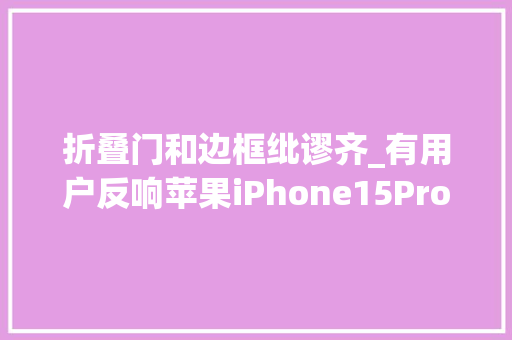 折叠门和边框纰谬齐_有用户反响苹果iPhone15Pro屏幕与边框没有完美对齐