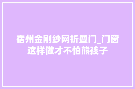 宿州金刚纱网折叠门_门窗这样做才不怕熊孩子