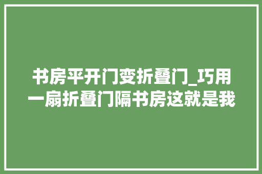 书房平开门变折叠门_巧用一扇折叠门隔书房这就是我想要的摩登美式