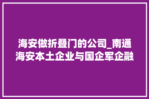 海安做折叠门的公司_南通海安本土企业与国企军企融合成长家当迈向中高端