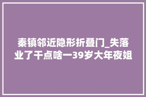 秦镇邻近隐形折叠门_失落业了干点啥一39岁大年夜姐靠着500块钱干起了这个小生意月入过万