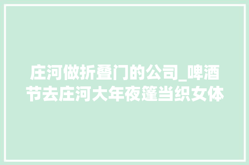 庄河做折叠门的公司_啤酒节去庄河大年夜篷当织女体验平易近俗