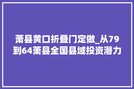 萧县黄口折叠门定做_从79到64萧县全国县域投资潜力百强县的进位之路