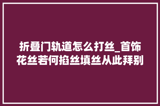 折叠门轨道怎么打丝_首饰花丝若何掐丝填丝从此拜别门外汉烦恼