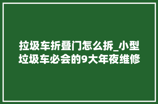 拉圾车折叠门怎么拆_小型垃圾车必会的9大年夜维修小技巧
