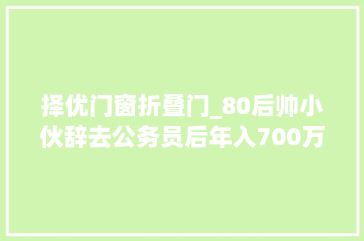 择优门窗折叠门_80后帅小伙辞去公务员后年入700万妈妈当初因为这事气了良久