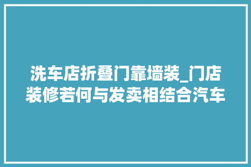 洗车店折叠门靠墙装_门店装修若何与发卖相结合汽车美容店装建筑设