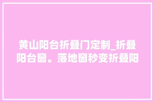 黄山阳台折叠门定制_折叠阳台窗。落地窗秒变折叠阳台。应急救援折叠阳台